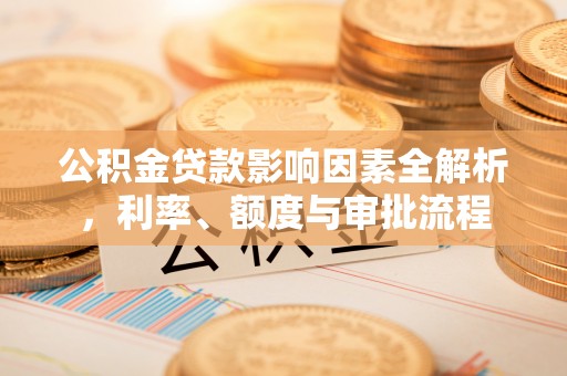 江州公积金贷款影响因素全解析，利率、额度与审批流程