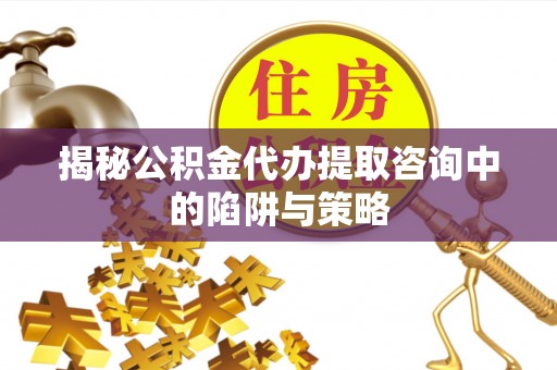 江州揭秘公积金代办提取咨询中的陷阱与策略