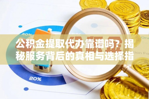 江州公积金提取代办靠谱吗？揭秘服务背后的真相与选择指南