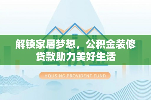 江州解锁家居梦想，公积金装修贷款助力美好生活