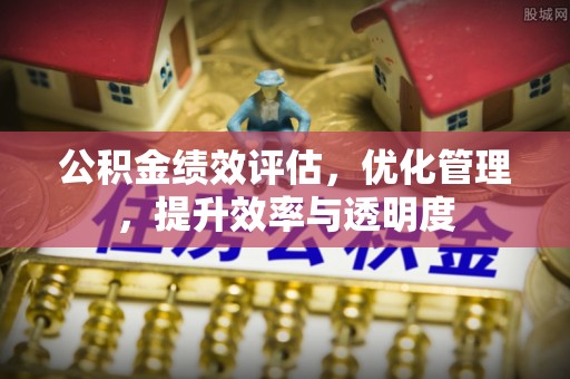 江州公积金绩效评估，优化管理，提升效率与透明度