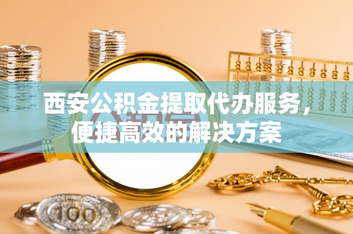 江州西安公积金提取代办服务，便捷高效的解决方案