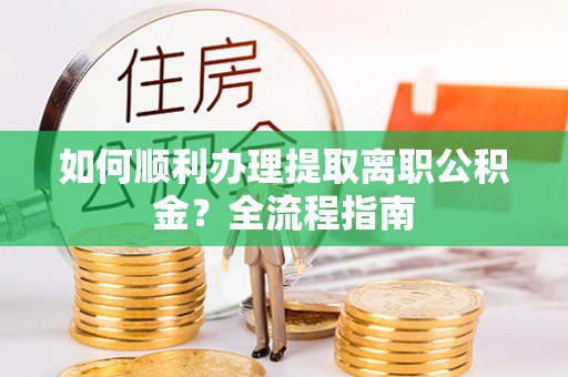 江州如何顺利办理提取离职公积金？全流程指南