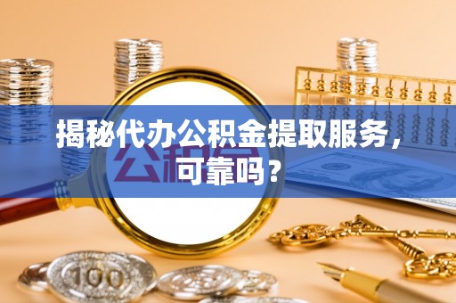 江州揭秘代办公积金提取服务，可靠吗？