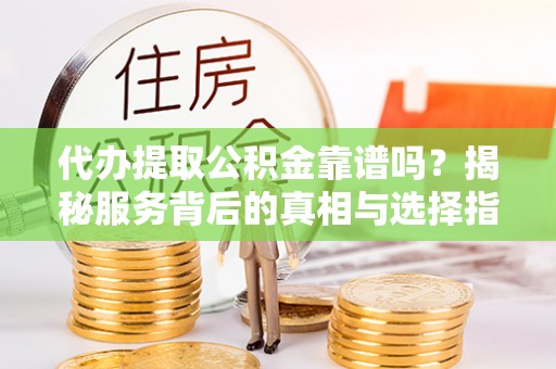 江州代办提取公积金靠谱吗？揭秘服务背后的真相与选择指南