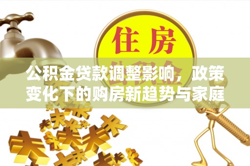 江州公积金贷款调整影响，政策变化下的购房新趋势与家庭财务规划
