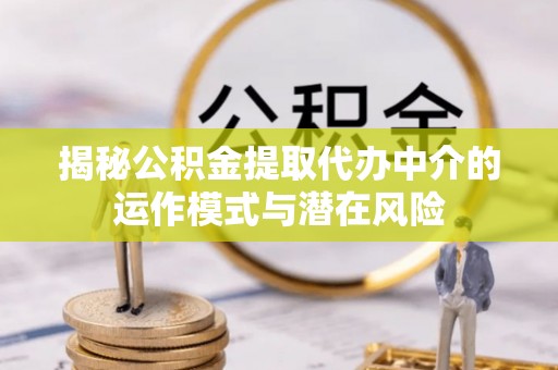 江州揭秘公积金提取代办中介的运作模式与潜在风险