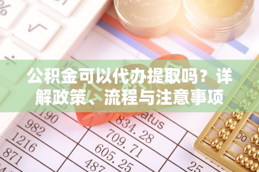 江州公积金可以代办提取吗？详解政策、流程与注意事项