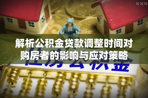 江州解析公积金贷款调整时间对购房者的影响与应对策略