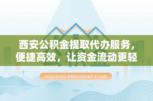 江州西安公积金提取代办服务，便捷高效，让资金流动更轻松