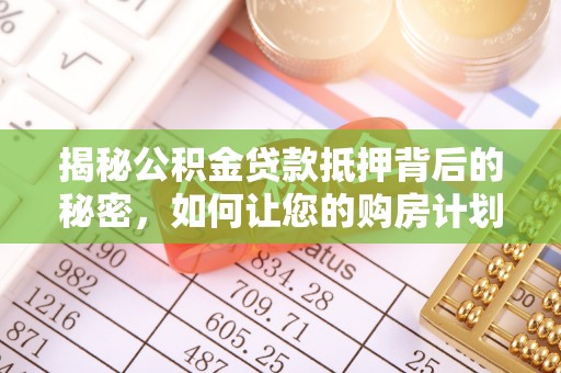 江州揭秘公积金贷款抵押背后的秘密，如何让您的购房计划更轻松？