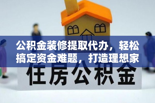 江州公积金装修提取代办，轻松搞定资金难题，打造理想家居