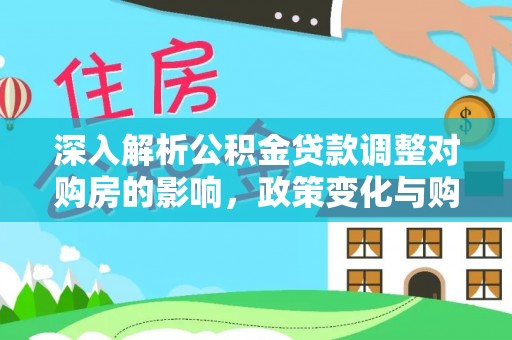 江州深入解析公积金贷款调整对购房的影响，政策变化与购房者选择