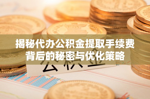 江州揭秘代办公积金提取手续费背后的秘密与优化策略