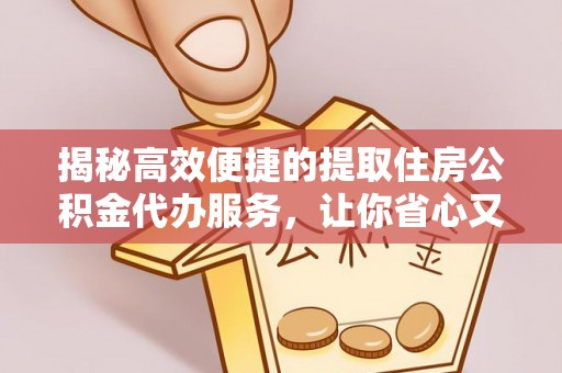 江州揭秘高效便捷的提取住房公积金代办服务，让你省心又省力