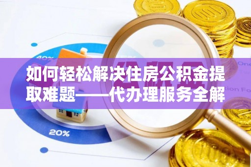 江州如何轻松解决住房公积金提取难题——代办理服务全解析