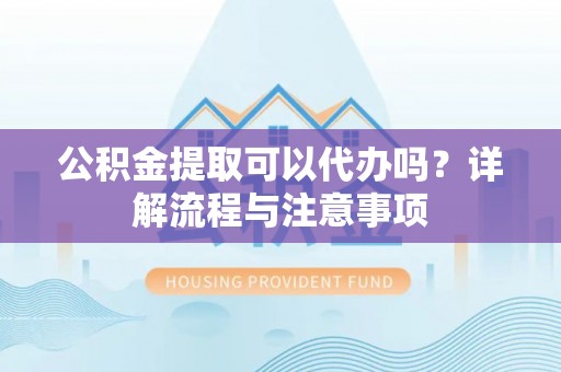 江州公积金提取可以代办吗？详解流程与注意事项
