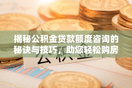 江州揭秘公积金贷款额度咨询的秘诀与技巧，助您轻松购房！