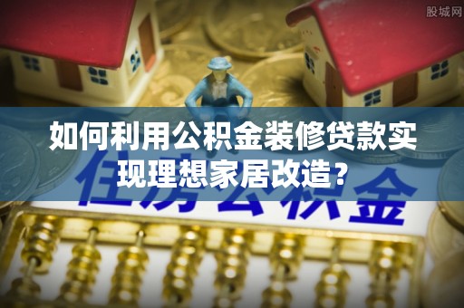 江州如何利用公积金装修贷款实现理想家居改造？