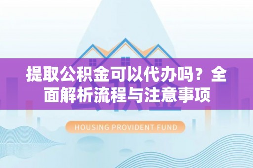 江州提取公积金可以代办吗？全面解析流程与注意事项