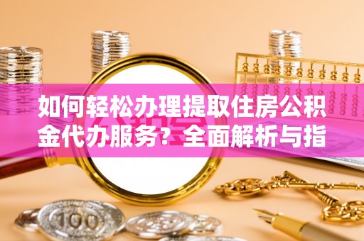 江州如何轻松办理提取住房公积金代办服务？全面解析与指南