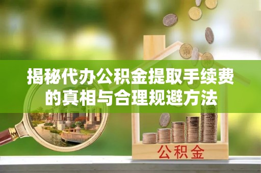 江州揭秘代办公积金提取手续费的真相与合理规避方法