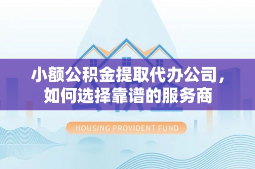 江州小额公积金提取代办公司，如何选择靠谱的服务商