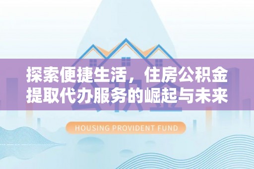 江州探索便捷生活，住房公积金提取代办服务的崛起与未来趋势