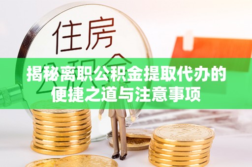 江州揭秘离职公积金提取代办的便捷之道与注意事项
