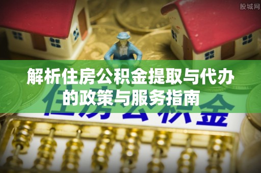 江州解析住房公积金提取与代办的政策与服务指南