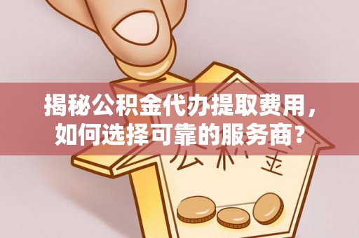 江州揭秘公积金代办提取费用，如何选择可靠的服务商？
