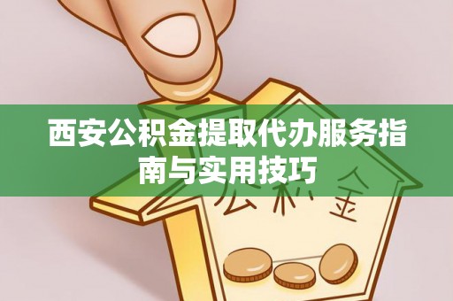 江州西安公积金提取代办服务指南与实用技巧
