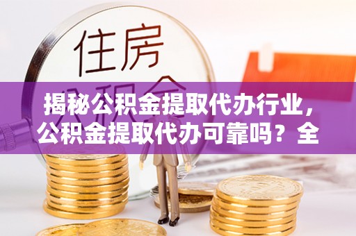 江州揭秘公积金提取代办行业，公积金提取代办可靠吗？全面解析与风险规避