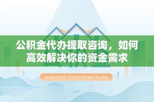 江州公积金代办提取咨询，如何高效解决你的资金需求