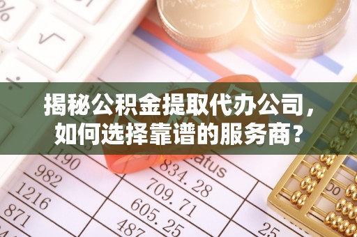 江州揭秘公积金提取代办公司，如何选择靠谱的服务商？