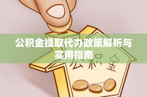 江州公积金提取代办政策解析与实用指南