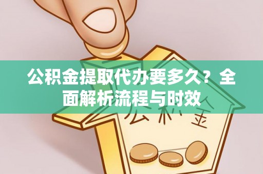 江州公积金提取代办要多久？全面解析流程与时效