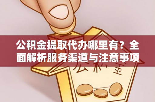 江州公积金提取代办哪里有？全面解析服务渠道与注意事项