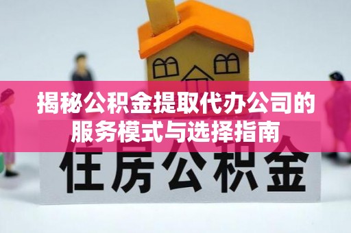 江州揭秘公积金提取代办公司的服务模式与选择指南