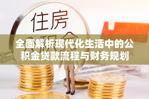 江州全面解析现代化生活中的公积金贷款流程与财务规划