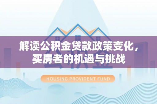 江州解读公积金贷款政策变化，买房者的机遇与挑战