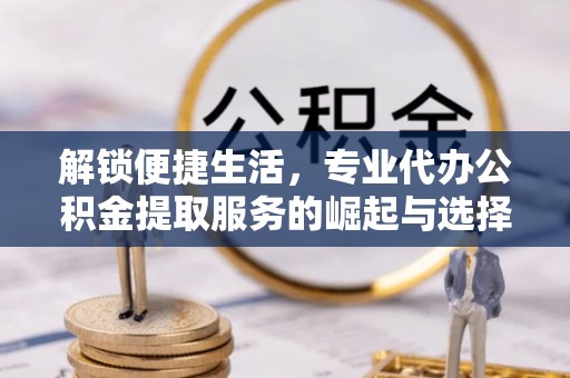 江州解锁便捷生活，专业代办公积金提取服务的崛起与选择