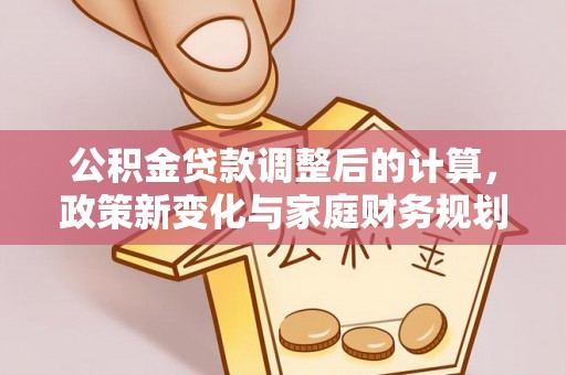 江州公积金贷款调整后的计算，政策新变化与家庭财务规划