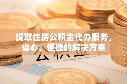 江州提取住房公积金代办服务，省心、便捷的解决方案