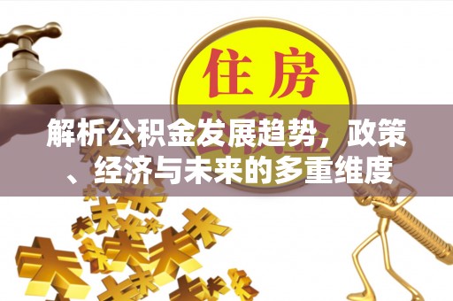 江州解析公积金发展趋势，政策、经济与未来的多重维度