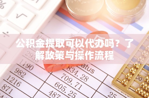 江州公积金提取可以代办吗？了解政策与操作流程