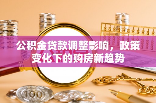 江州公积金贷款调整影响，政策变化下的购房新趋势