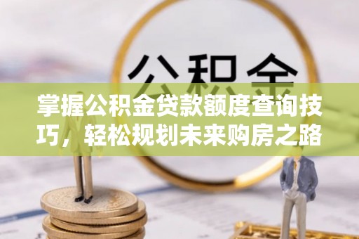 江州掌握公积金贷款额度查询技巧，轻松规划未来购房之路