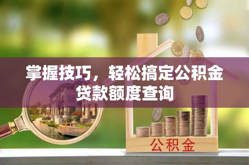 江州掌握技巧，轻松搞定公积金贷款额度查询