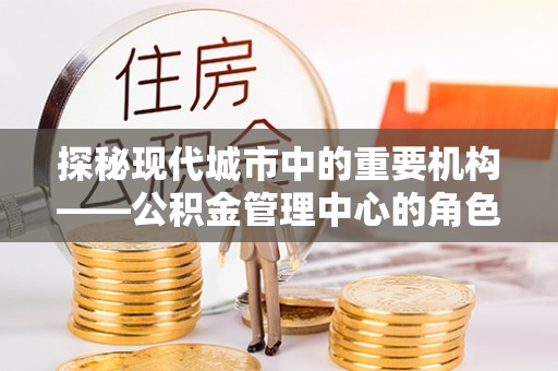 江州探秘现代城市中的重要机构——公积金管理中心的角色与使命